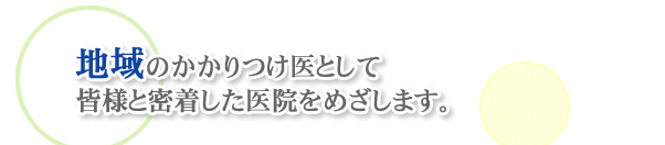 地域のかかりつけ医として、皆様と密着した医院をめざします。